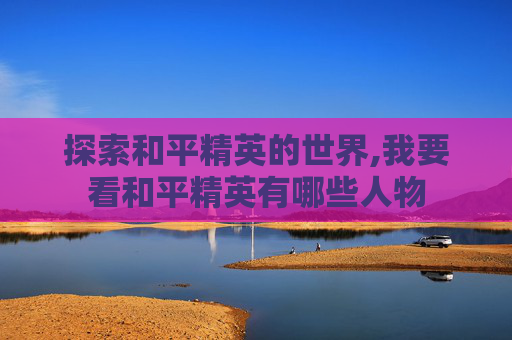 探索和平精英的世界,我要看和平精英有哪些人物