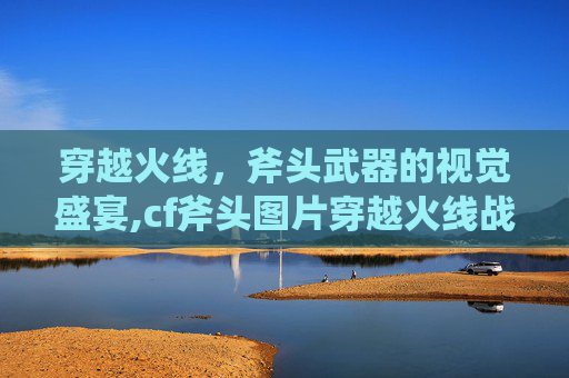 穿越火线，斧头武器的视觉盛宴,cf斧头图片穿越火线战斧图片