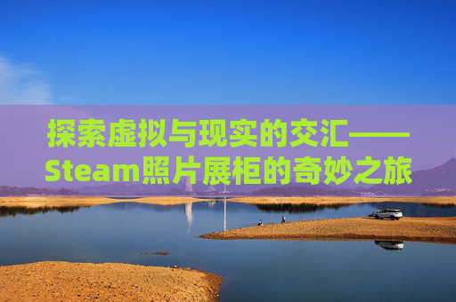 探索虚拟与现实的交汇——Steam照片展柜的奇妙之旅,一亩桃树能产多少桃胶