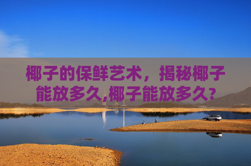 椰子的保鲜艺术，揭秘椰子能放多久,椰子能放多久?