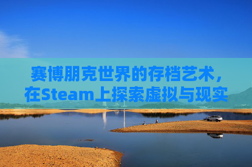 赛博朋克世界的存档艺术，在Steam上探索虚拟与现实的交织,赛博朋克存档位置