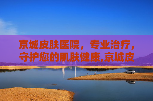 京城皮肤医院，专业治疗，守护您的肌肤健康,京城皮肤医院营业时间