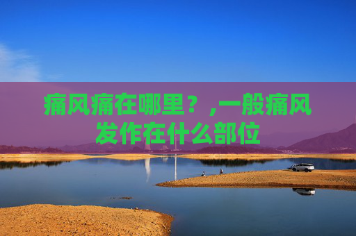 痛风痛在哪里？,一般痛风发作在什么部位