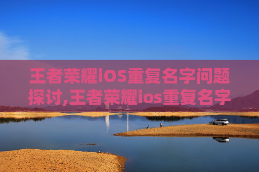 王者荣耀iOS重复名字问题探讨,王者荣耀ios重复名字怎么改