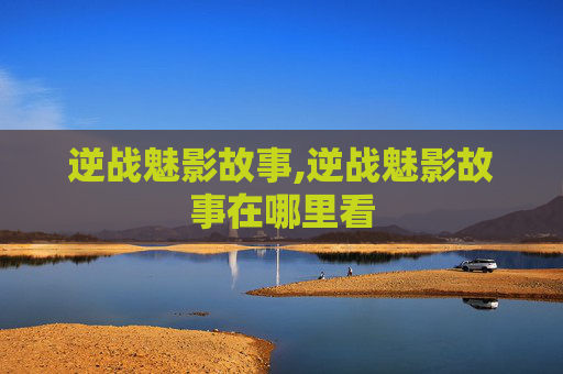逆战魅影故事,逆战魅影故事在哪里看
