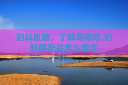 妇科肌瘤，了解与预防,妇科肌瘤是怎么回事