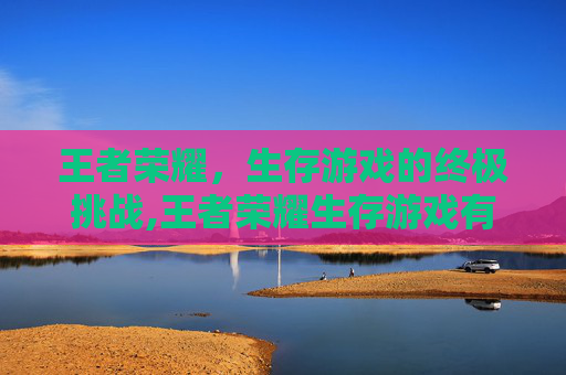 王者荣耀，生存游戏的终极挑战,王者荣耀生存游戏有哪些