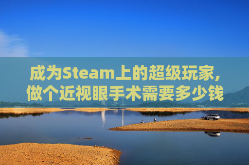 成为Steam上的超级玩家,做个近视眼手术需要多少钱