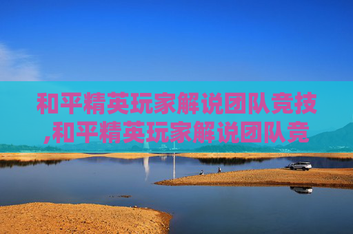 和平精英玩家解说团队竞技,和平精英玩家解说团队竞技怎么解锁