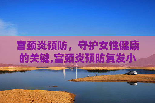 宫颈炎预防，守护女性健康的关键,宫颈炎预防复发小妙招