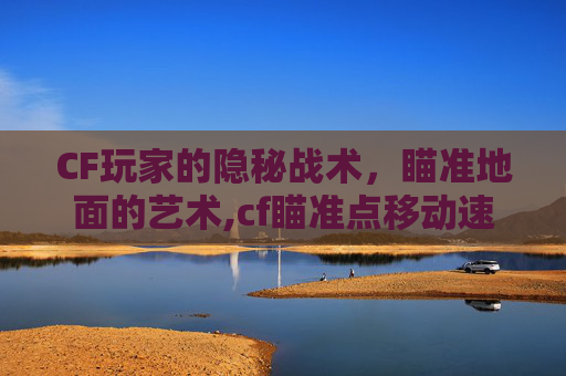 CF玩家的隐秘战术，瞄准地面的艺术,cf瞄准点移动速度多少合适