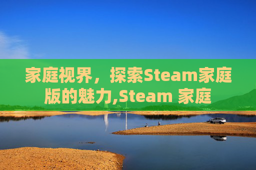 家庭视界，探索Steam家庭版的魅力,Steam 家庭