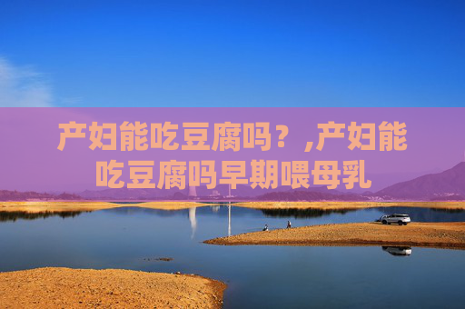 产妇能吃豆腐吗？,产妇能吃豆腐吗早期喂母乳