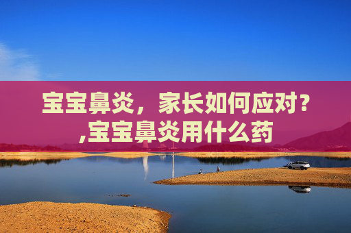 宝宝鼻炎，家长如何应对？,宝宝鼻炎用什么药