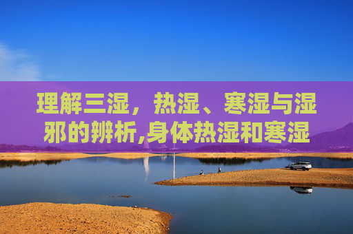 理解三湿，热湿、寒湿与湿邪的辨析,身体热湿和寒湿的区别