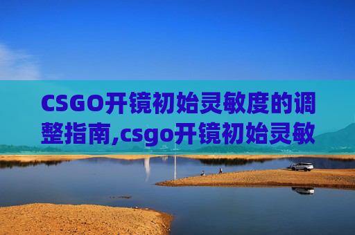 CSGO开镜初始灵敏度的调整指南,csgo开镜初始灵敏度怎么调