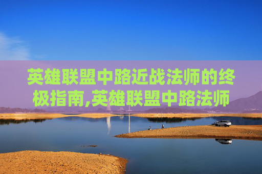 英雄联盟中路近战法师的终极指南,英雄联盟中路法师