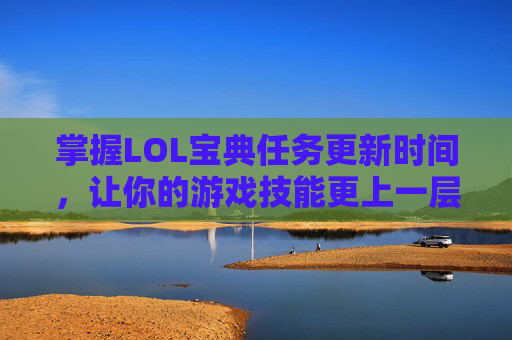 掌握LOL宝典任务更新时间，让你的游戏技能更上一层楼,lol宝典所有活动一览