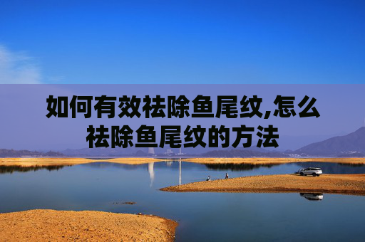 如何有效祛除鱼尾纹,怎么祛除鱼尾纹的方法