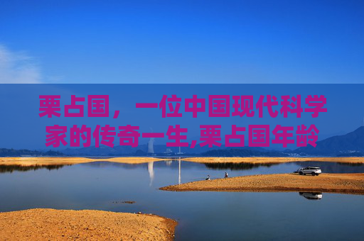 栗占国，一位中国现代科学家的传奇一生,栗占国年龄