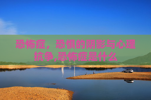 恐怖症，恐惧的阴影与心理抗争,恐怖症是什么