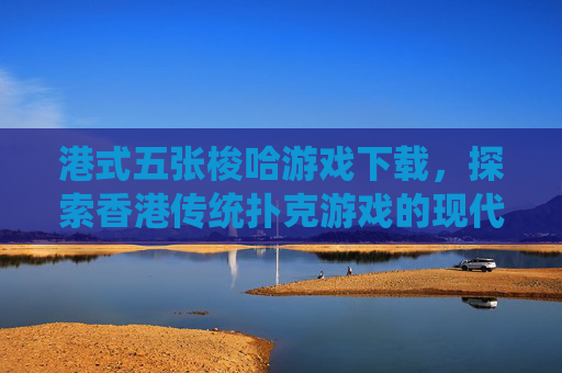 港式五张梭哈游戏下载，探索香港传统扑克游戏的现代魅力,港式5张梭哈游戏下载