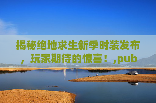 揭秘绝地求生新季时装发布，玩家期待的惊喜！,pubgmobile最新服装