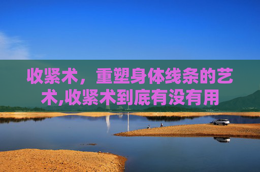 收紧术，重塑身体线条的艺术,收紧术到底有没有用