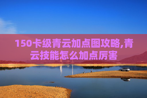150卡级青云加点图攻略,青云技能怎么加点厉害