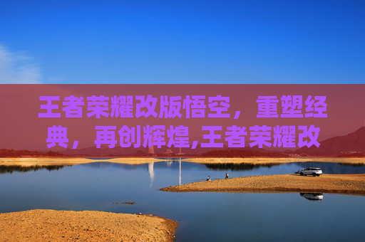 王者荣耀改版悟空，重塑经典，再创辉煌,王者荣耀改版悟空怎么玩