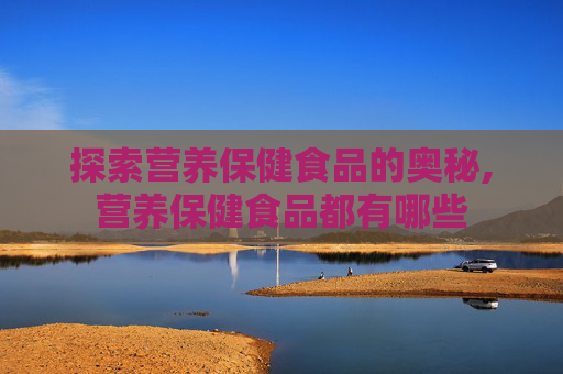 探索营养保健食品的奥秘,营养保健食品都有哪些