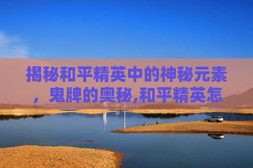 揭秘和平精英中的神秘元素，鬼牌的奥秘,和平精英怎么出了鬼牌皮肤