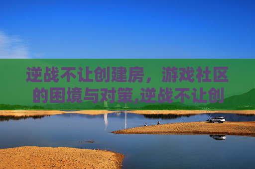 逆战不让创建房，游戏社区的困境与对策,逆战不让创建房间怎么办