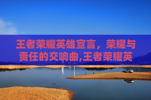 王者荣耀英雄宣言，荣耀与责任的交响曲,王者荣耀英雄宣言怎么看