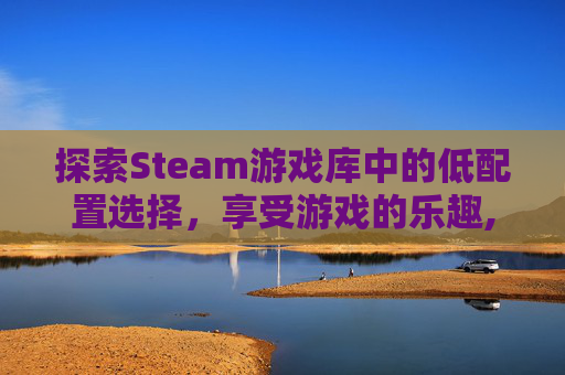 探索Steam游戏库中的低配置选择，享受游戏的乐趣,steam游戏低配置推与魔法有关荐