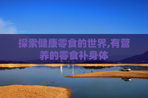 探索健康零食的世界,有营养的零食补身体