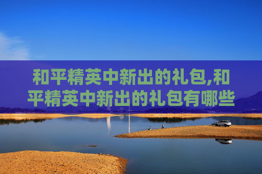 和平精英中新出的礼包,和平精英中新出的礼包有哪些