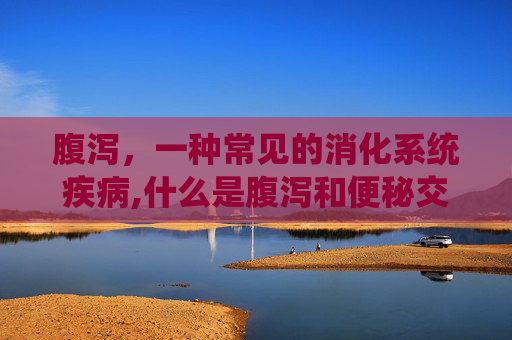 腹泻，一种常见的消化系统疾病,什么是腹泻和便秘交替