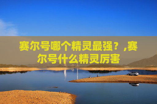 赛尔号哪个精灵最强？,赛尔号什么精灵厉害