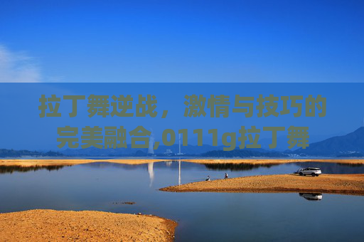 拉丁舞逆战，激情与技巧的完美融合,0111g拉丁舞