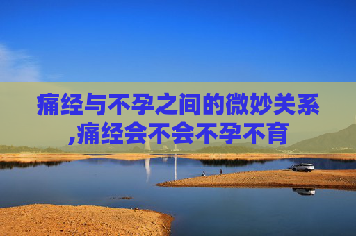 痛经与不孕之间的微妙关系,痛经会不会不孕不育