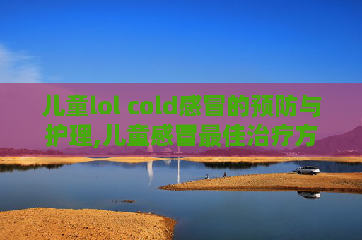 儿童lol cold感冒的预防与护理,儿童感冒最佳治疗方法
