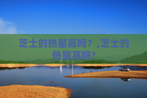 芝士的热量高吗？,芝士的热量高吗?
