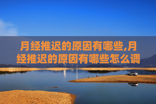 月经推迟的原因有哪些,月经推迟的原因有哪些怎么调理