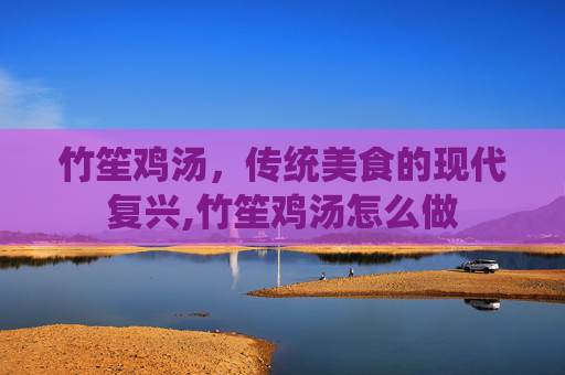 竹笙鸡汤，传统美食的现代复兴,竹笙鸡汤怎么做