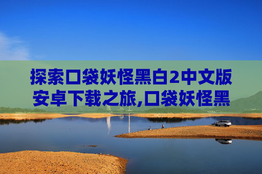 探索口袋妖怪黑白2中文版安卓下载之旅,口袋妖怪黑白2中文版安卓下载