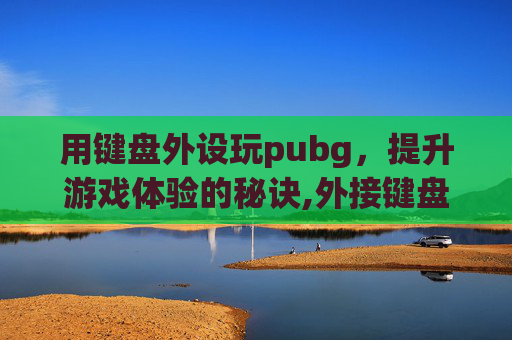 用键盘外设玩pubg，提升游戏体验的秘诀,外接键盘玩吃鸡