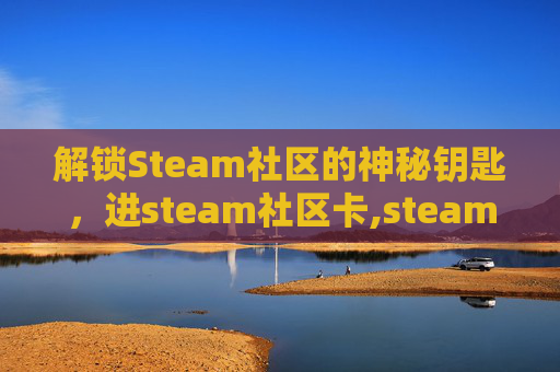 解锁Steam社区的神秘钥匙，进steam社区卡,steam社区加载不出来