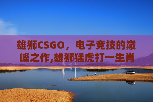 雄狮CSGO，电子竞技的巅峰之作,雄狮猛虎打一生肖