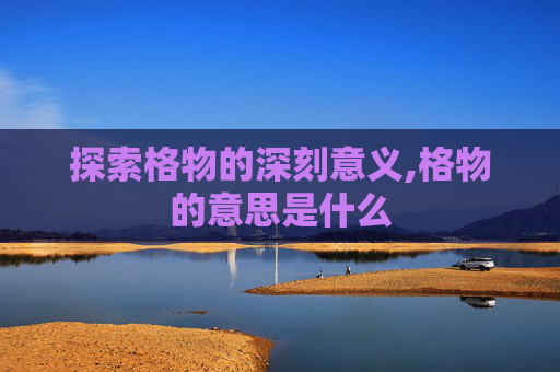 探索格物的深刻意义,格物的意思是什么